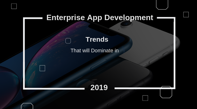 Trends to Dominate Enterprise Mobile App Development in 2019